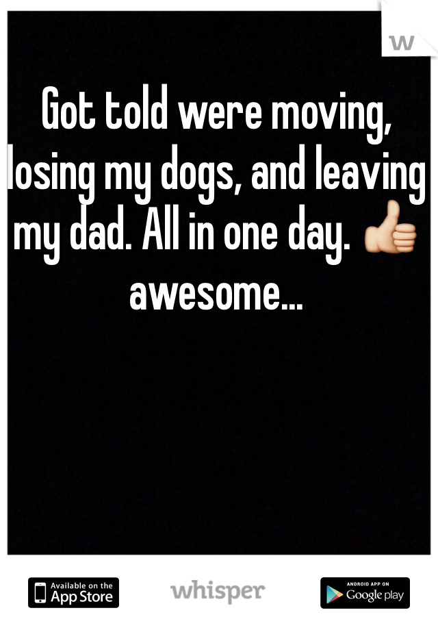 Got told were moving, losing my dogs, and leaving my dad. All in one day. 👍 awesome... 