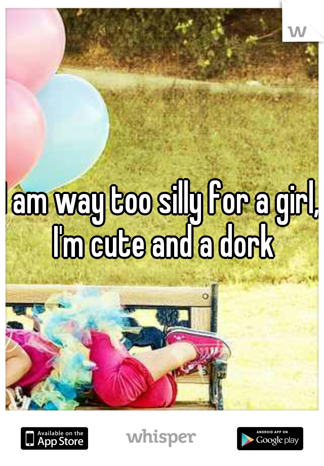 I am way too silly for a girl, I'm cute and a dork