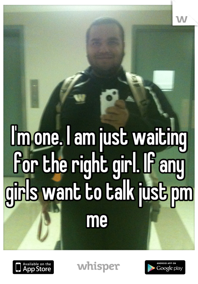 I'm one. I am just waiting for the right girl. If any girls want to talk just pm me 
