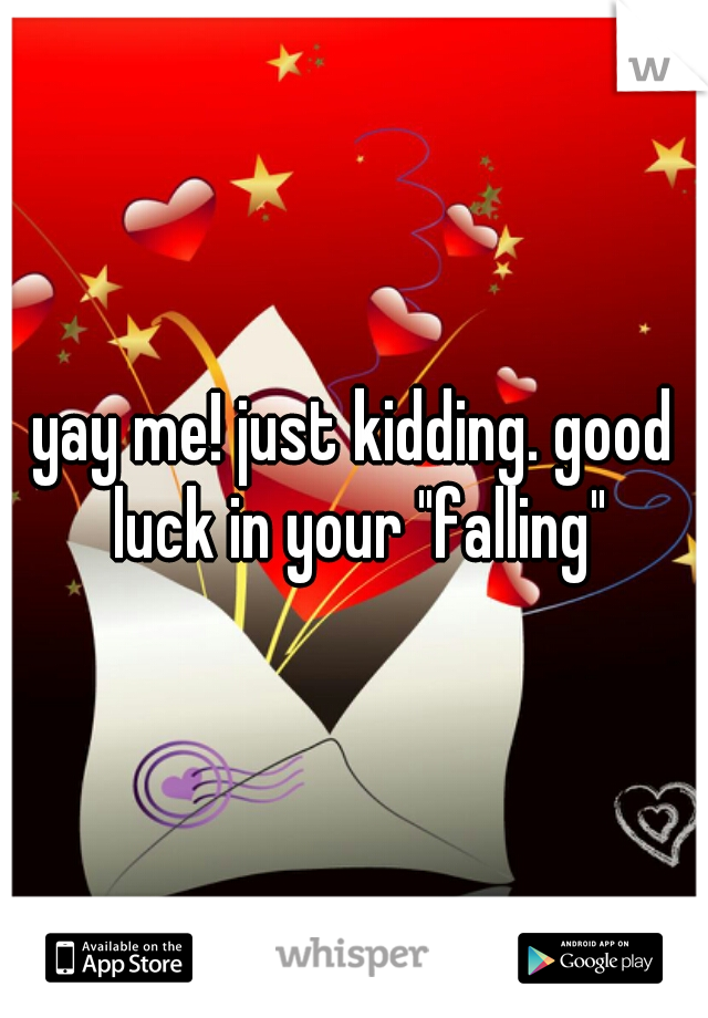 yay me! just kidding. good luck in your "falling"
