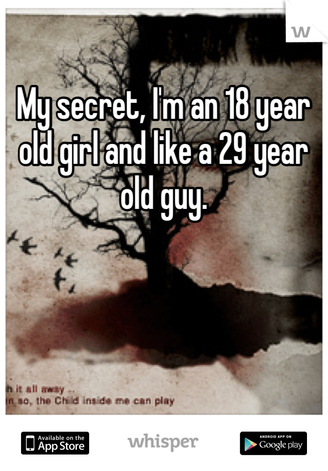 My secret, I'm an 18 year old girl and like a 29 year old guy.