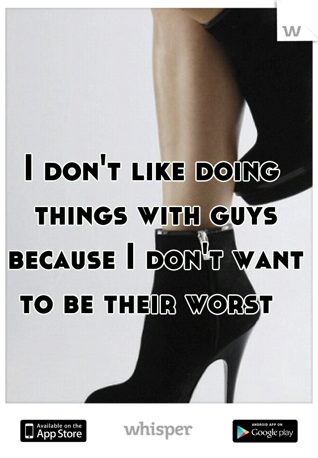 I don't like doing things with guys because I don't want to be their worst  