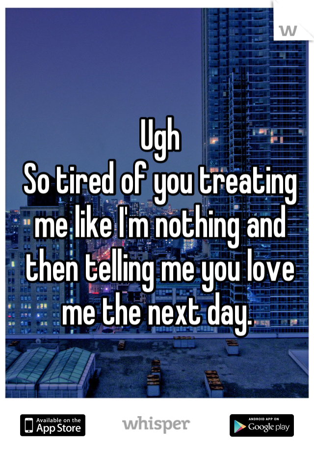 Ugh
So tired of you treating me like I'm nothing and then telling me you love me the next day. 