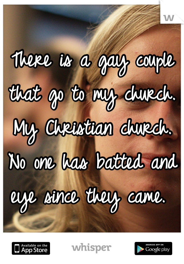 There is a gay couple that go to my church. My Christian church. No one has batted and eye since they came. 