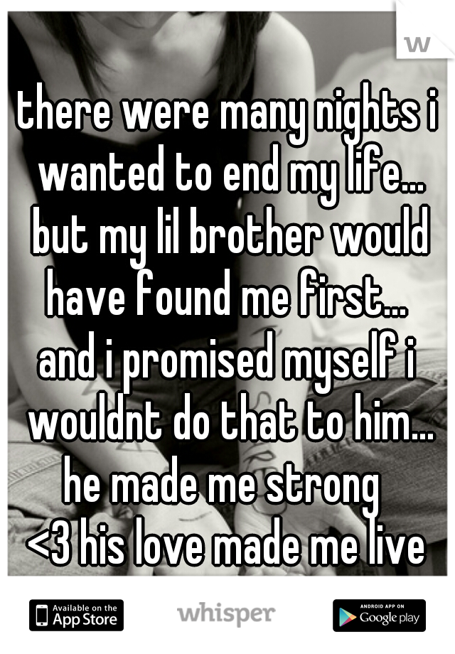 there were many nights i wanted to end my life... but my lil brother would have found me first... 
and i promised myself i wouldnt do that to him...
he made me strong 
<3 his love made me live