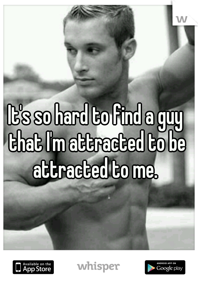It's so hard to find a guy that I'm attracted to be attracted to me. 