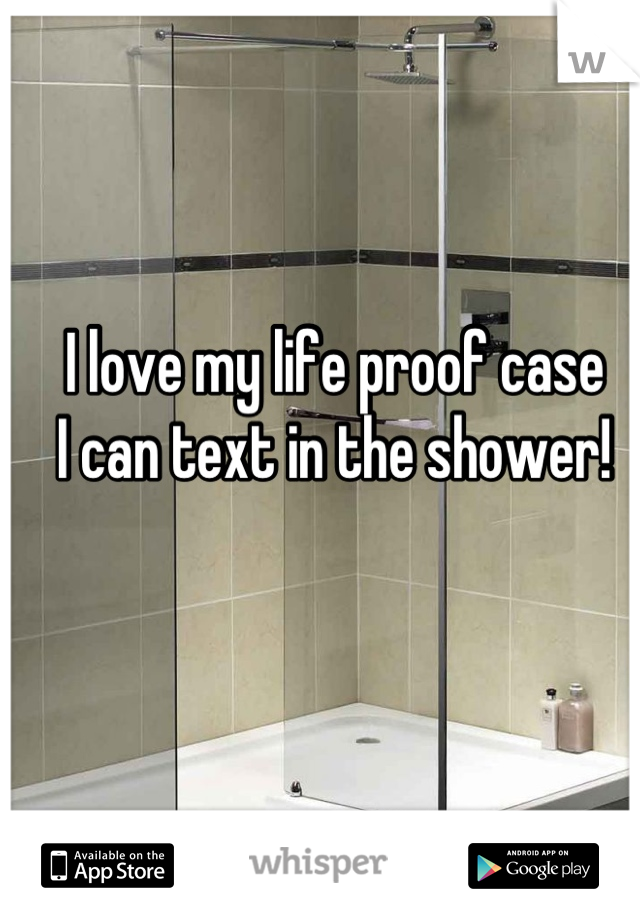 I love my life proof case
I can text in the shower!