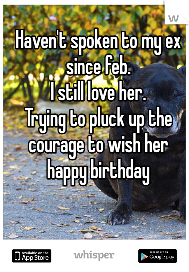Haven't spoken to my ex since feb.
I still love her.
Trying to pluck up the courage to wish her happy birthday
