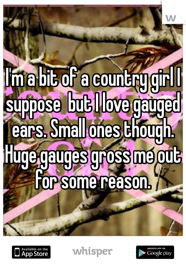 I'm a bit of a country girl I suppose  but I love gauged ears. Small ones though. Huge gauges gross me out for some reason.