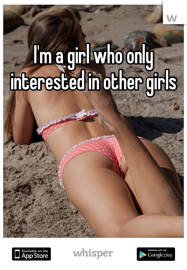I'm a girl who only interested in other girls