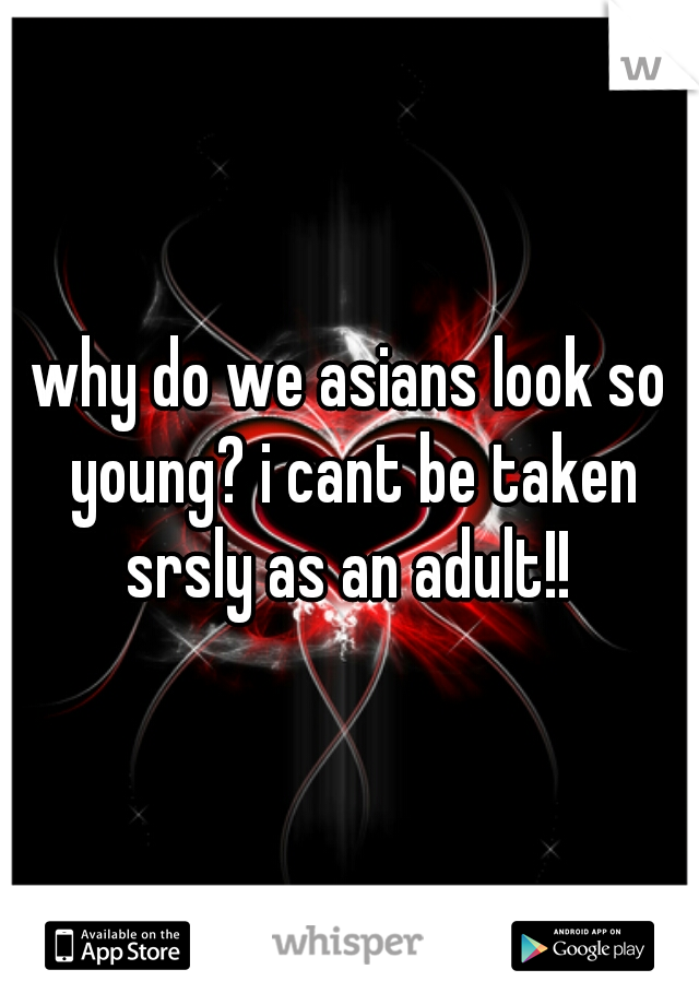 why do we asians look so young? i cant be taken srsly as an adult!! 