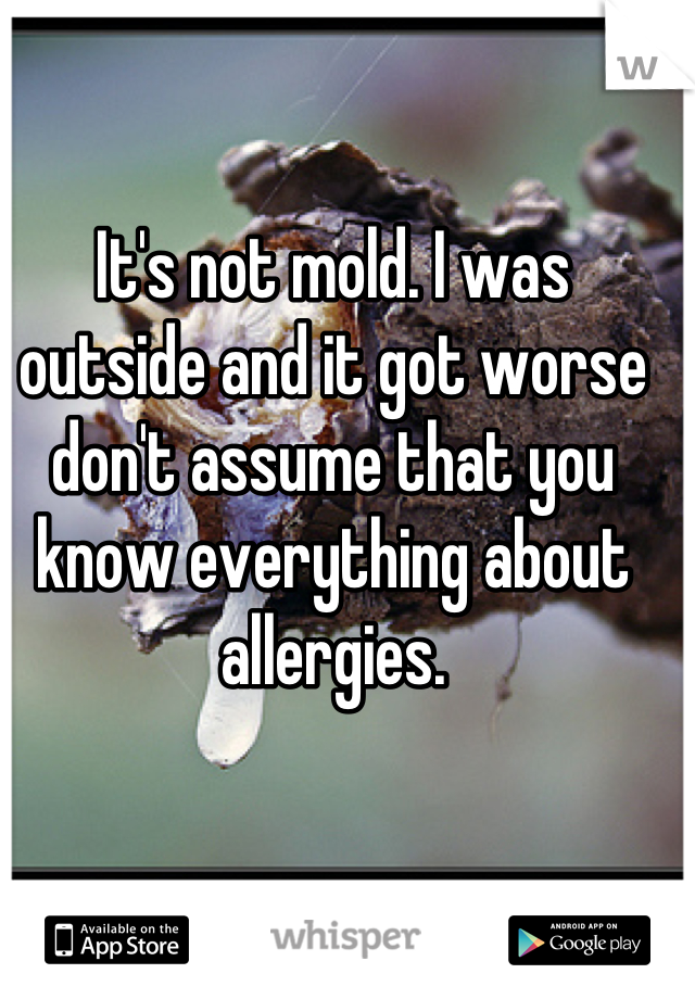 It's not mold. I was outside and it got worse don't assume that you know everything about allergies.