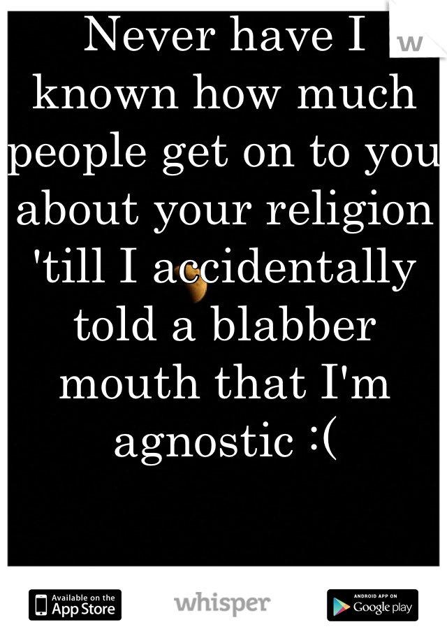 Never have I known how much people get on to you about your religion 'till I accidentally told a blabber mouth that I'm agnostic :(