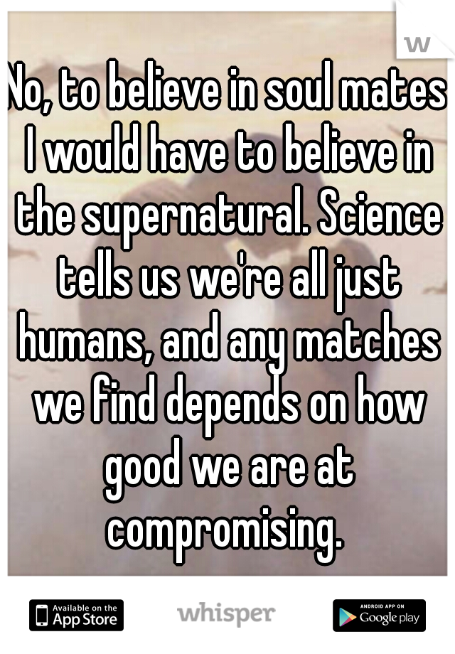 No, to believe in soul mates I would have to believe in the supernatural. Science tells us we're all just humans, and any matches we find depends on how good we are at compromising. 