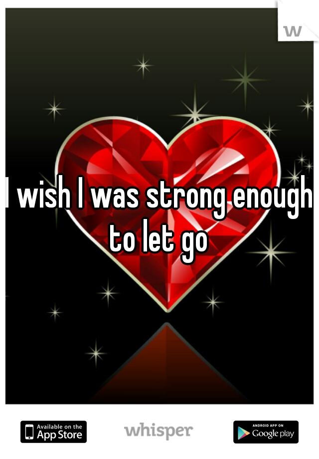 I wish I was strong enough to let go 