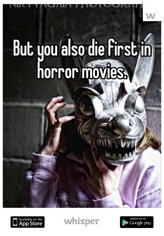 But you also die first in horror movies.