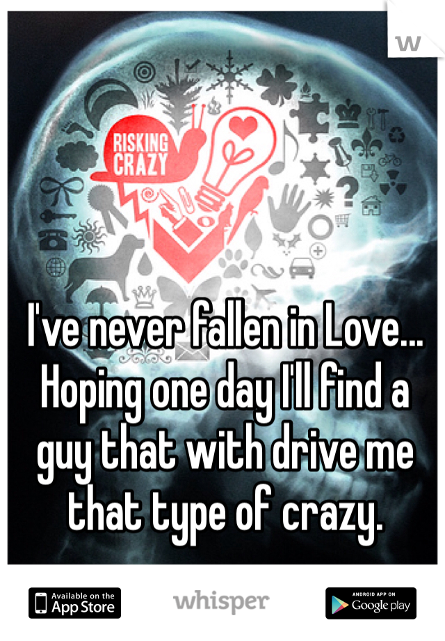 I've never fallen in Love...
Hoping one day I'll find a guy that with drive me that type of crazy.