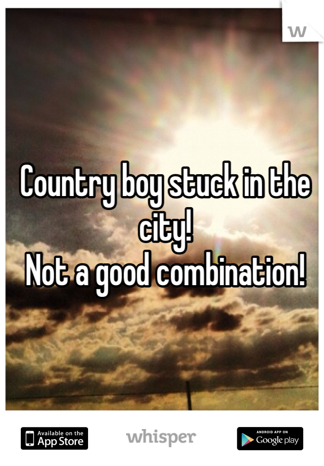Country boy stuck in the city! 
Not a good combination!  