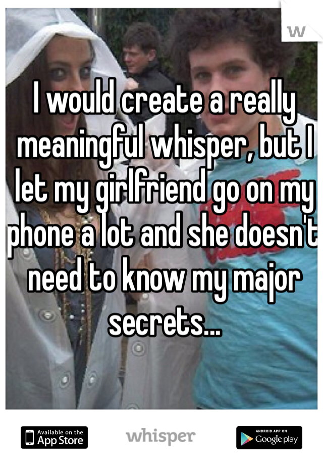 I would create a really meaningful whisper, but I let my girlfriend go on my phone a lot and she doesn't need to know my major secrets...