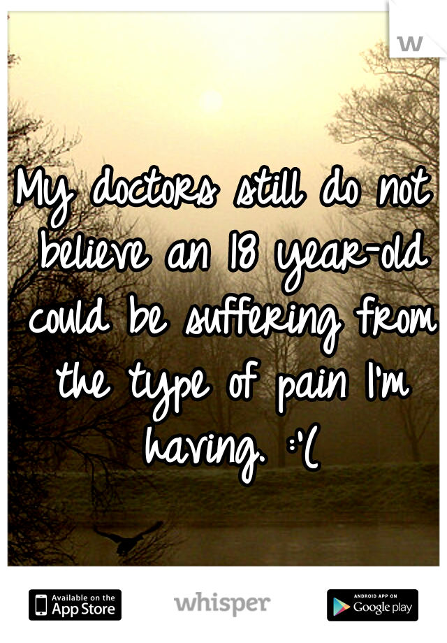 My doctors still do not believe an 18 year-old could be suffering from the type of pain I'm having. :'(