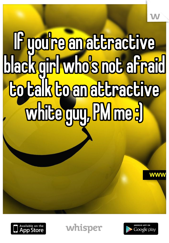 If you're an attractive black girl who's not afraid to talk to an attractive white guy, PM me :)