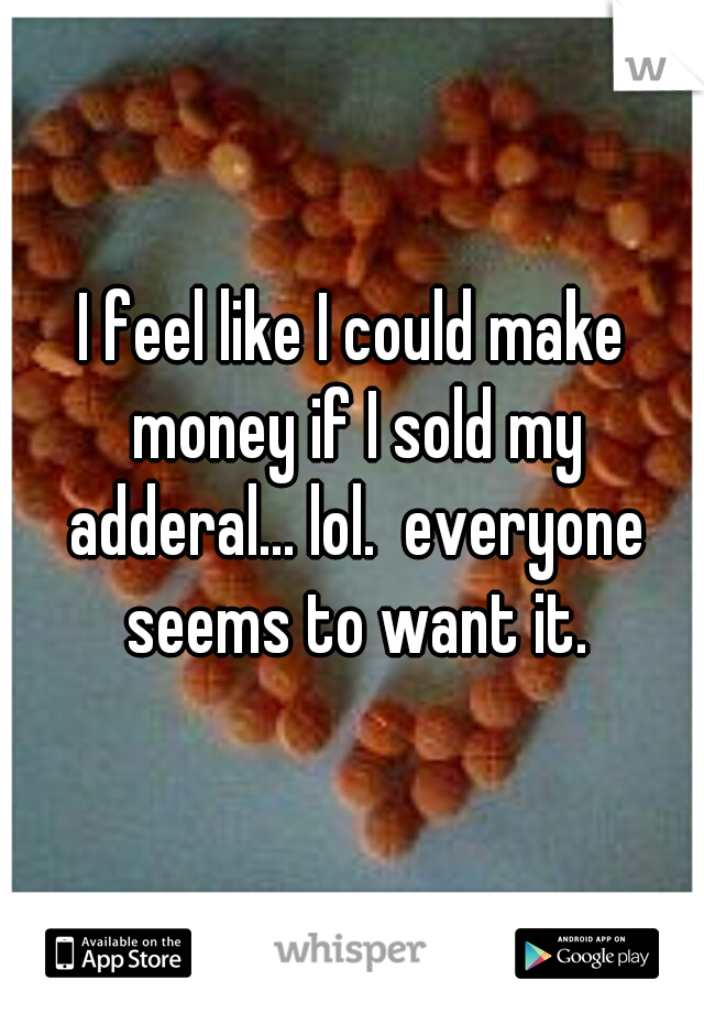 I feel like I could make money if I sold my adderal... lol.  everyone seems to want it.