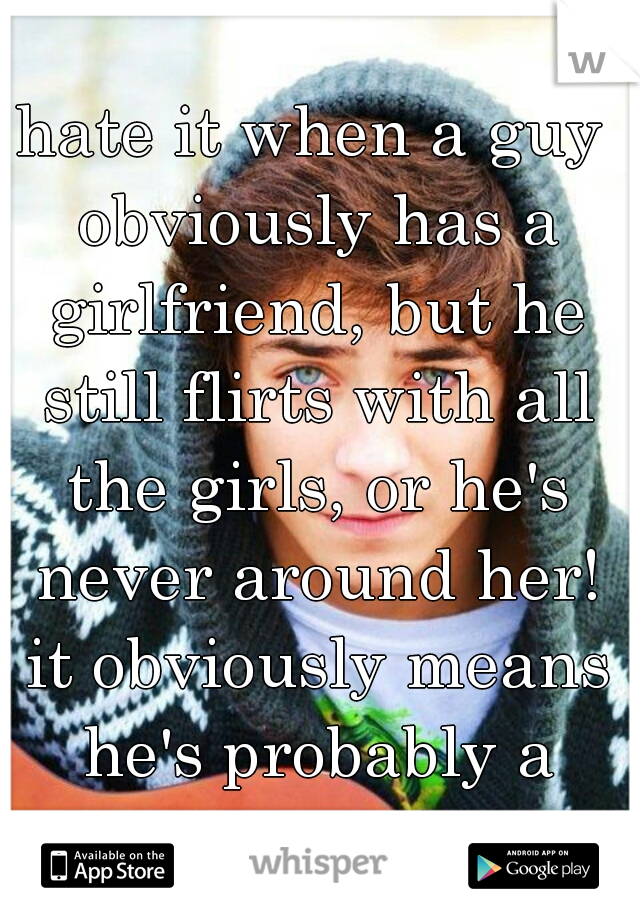 hate it when a guy obviously has a girlfriend, but he still flirts with all the girls, or he's never around her! it obviously means he's probably a player! 