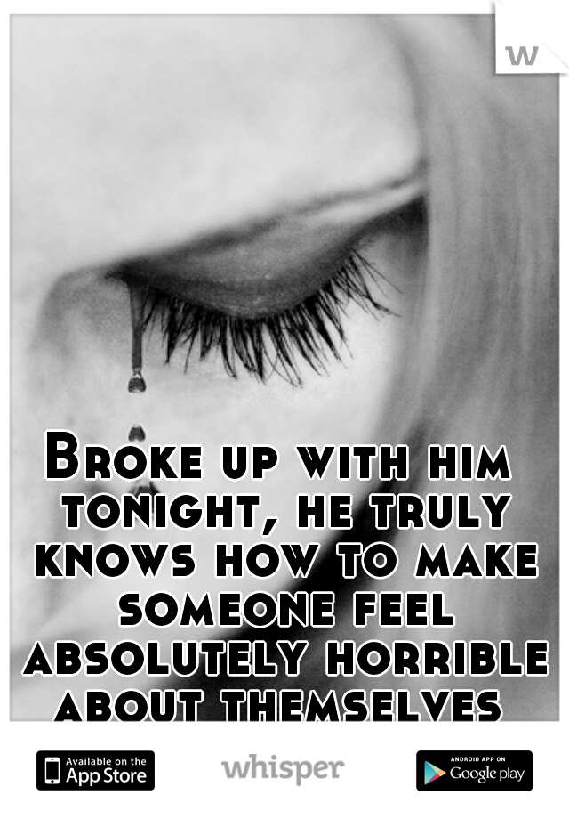 Broke up with him tonight, he truly knows how to make someone feel absolutely horrible about themselves 