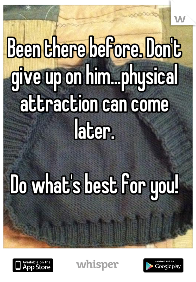 Been there before. Don't give up on him...physical attraction can come later.

Do what's best for you!