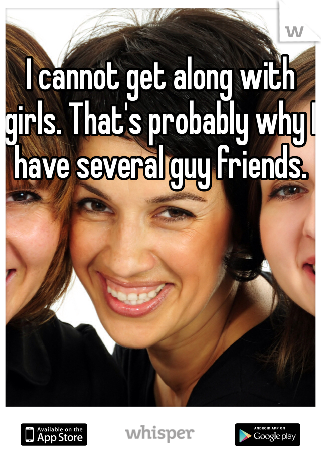 I cannot get along with girls. That's probably why I have several guy friends. 