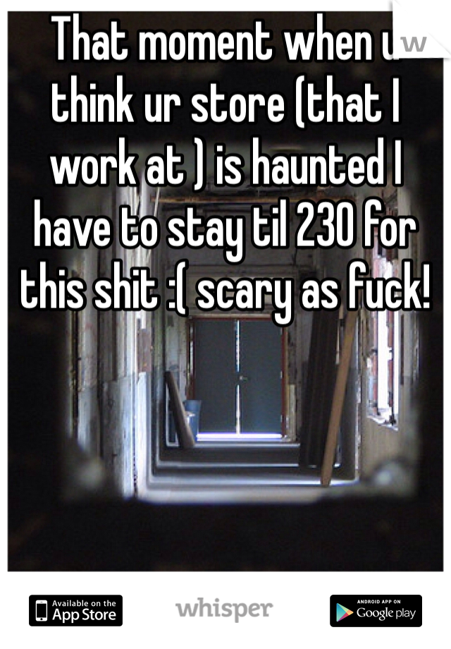 That moment when u think ur store (that I work at ) is haunted I have to stay til 230 for this shit :( scary as fuck!