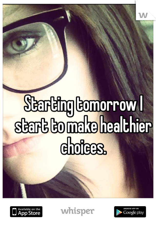 Starting tomorrow I start to make healthier choices. 
