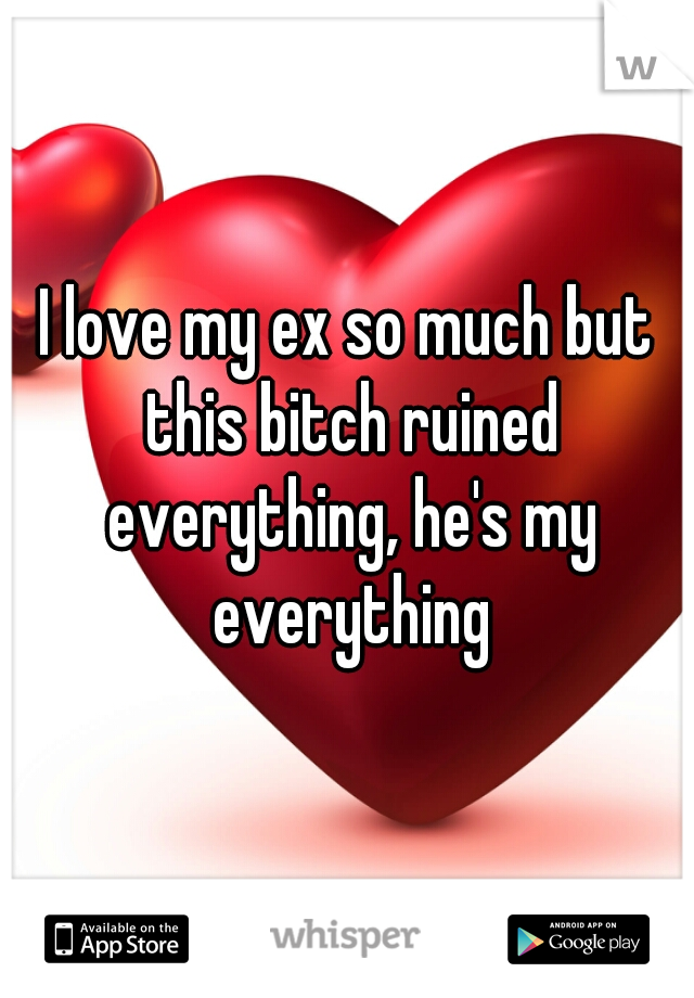 I love my ex so much but this bitch ruined everything, he's my everything
