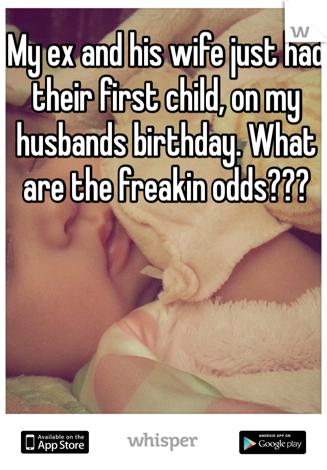 My ex and his wife just had their first child, on my husbands birthday. What are the freakin odds??? 