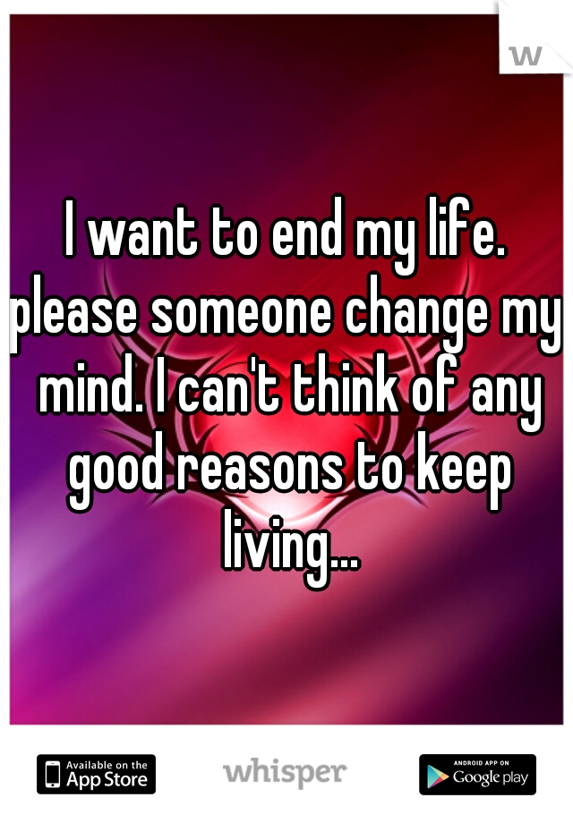 I want to end my life.
please someone change my mind. I can't think of any good reasons to keep living...