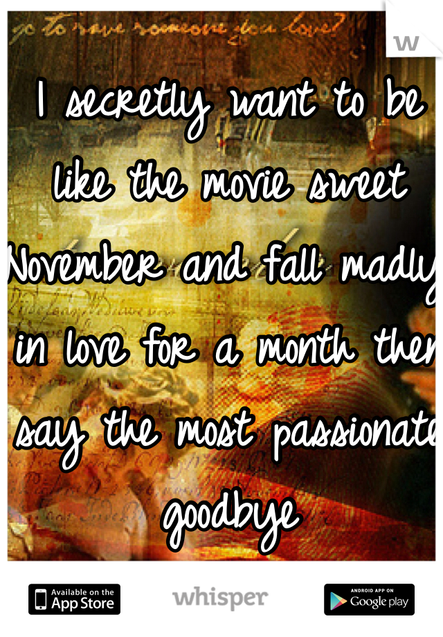 I secretly want to be like the movie sweet November and fall madly in love for a month then say the most passionate goodbye 