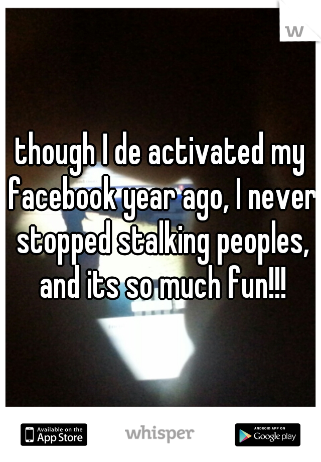 though I de activated my facebook year ago, I never stopped stalking peoples, and its so much fun!!!