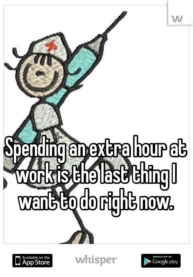Spending an extra hour at work is the last thing I want to do right now. 