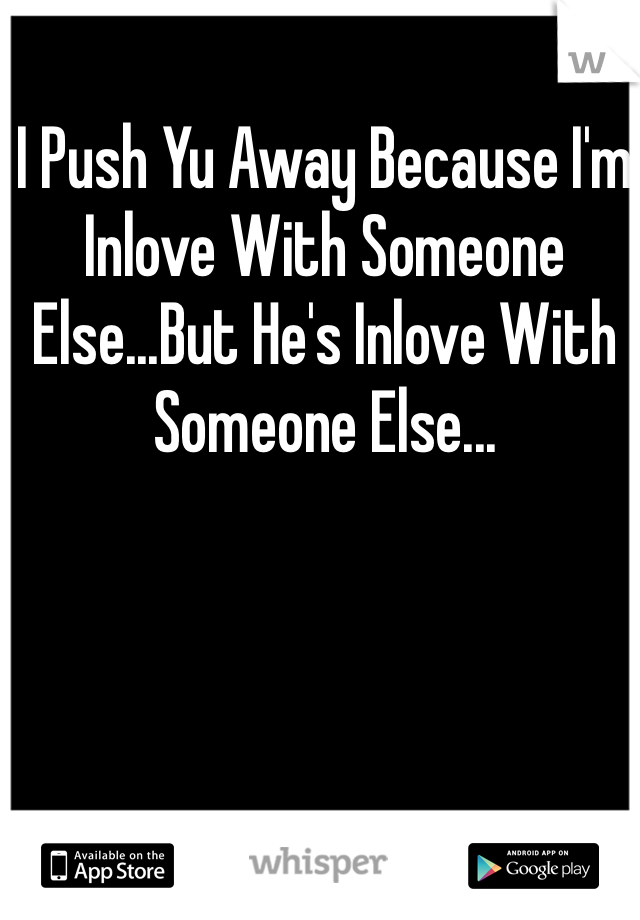 I Push Yu Away Because I'm Inlove With Someone Else...But He's Inlove With Someone Else...