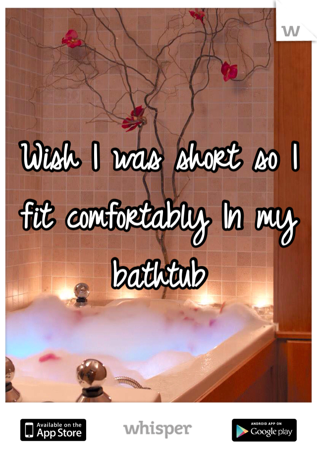Wish I was short so I fit comfortably In my bathtub 