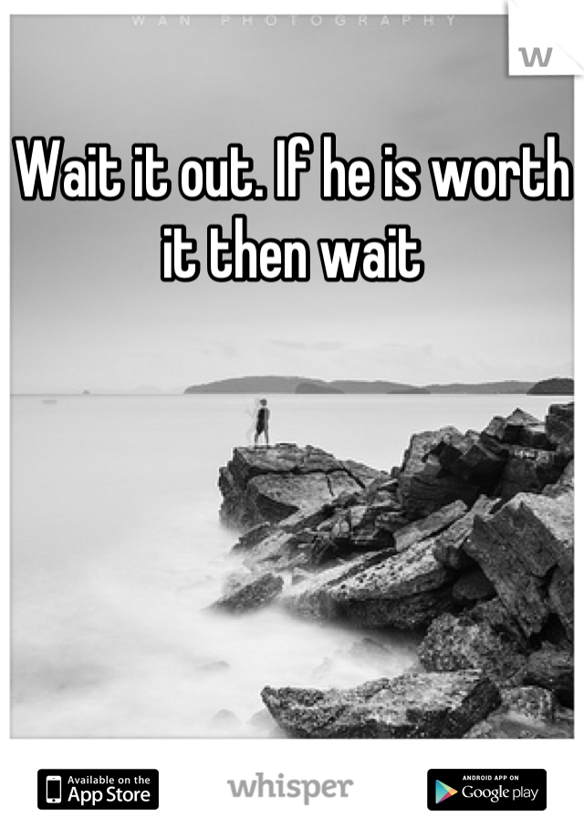 Wait it out. If he is worth it then wait