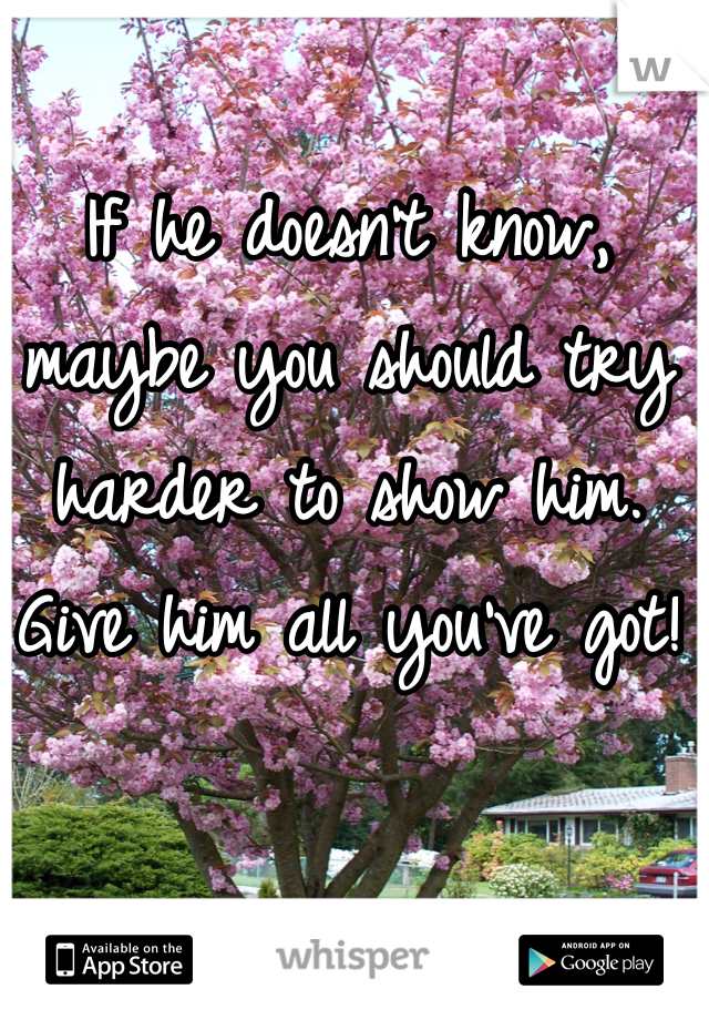 If he doesn't know, maybe you should try harder to show him. Give him all you've got! 