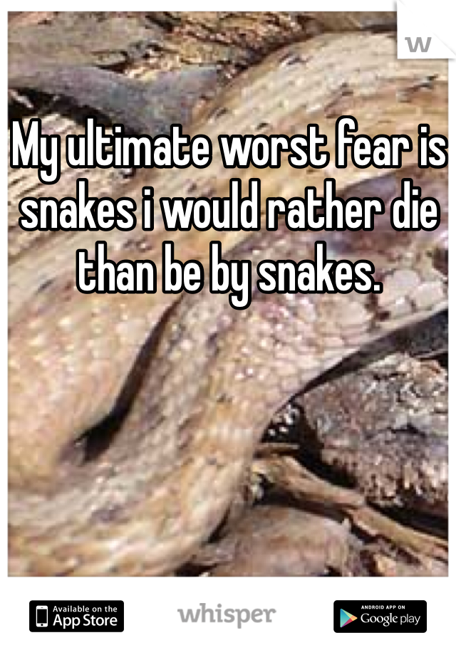 My ultimate worst fear is snakes i would rather die than be by snakes. 