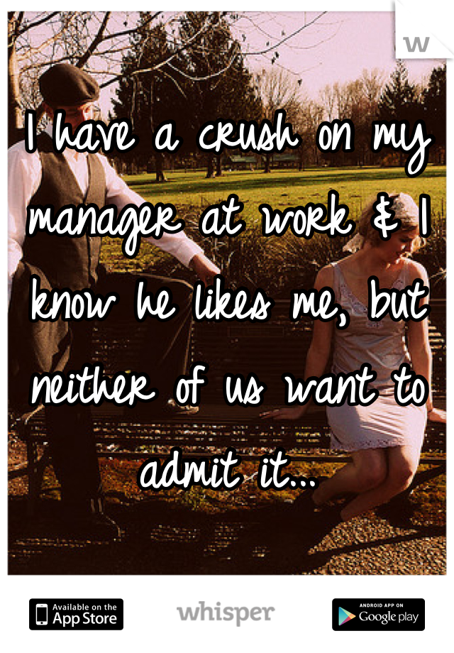 I have a crush on my manager at work & I know he likes me, but neither of us want to admit it...
