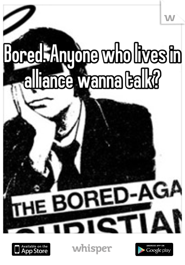 Bored. Anyone who lives in alliance wanna talk?