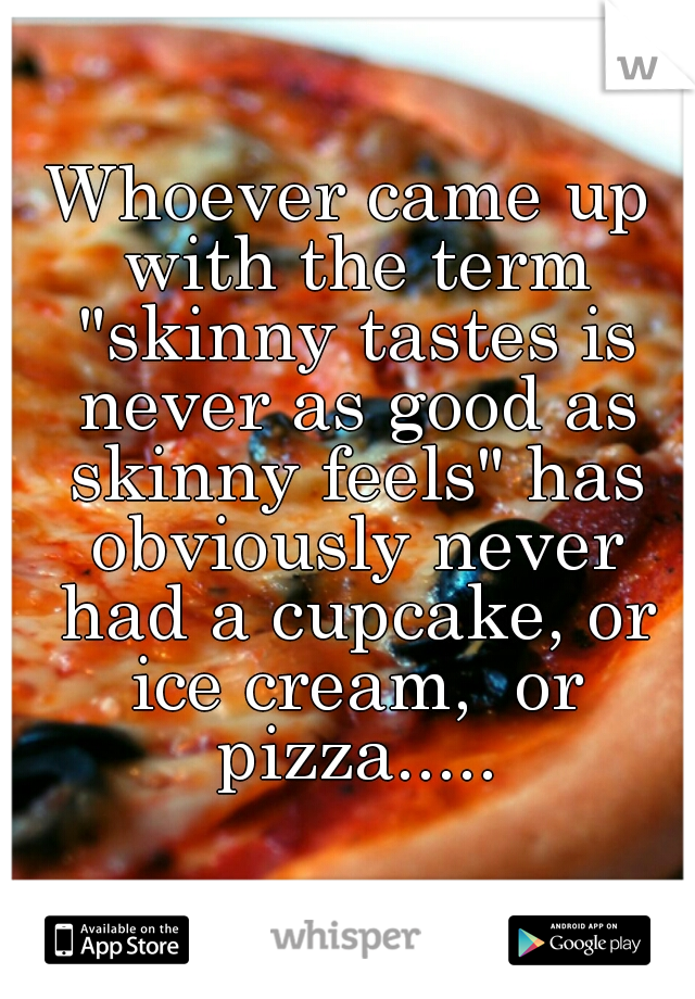 Whoever came up with the term "skinny tastes is never as good as skinny feels" has obviously never had a cupcake, or ice cream,  or pizza.....