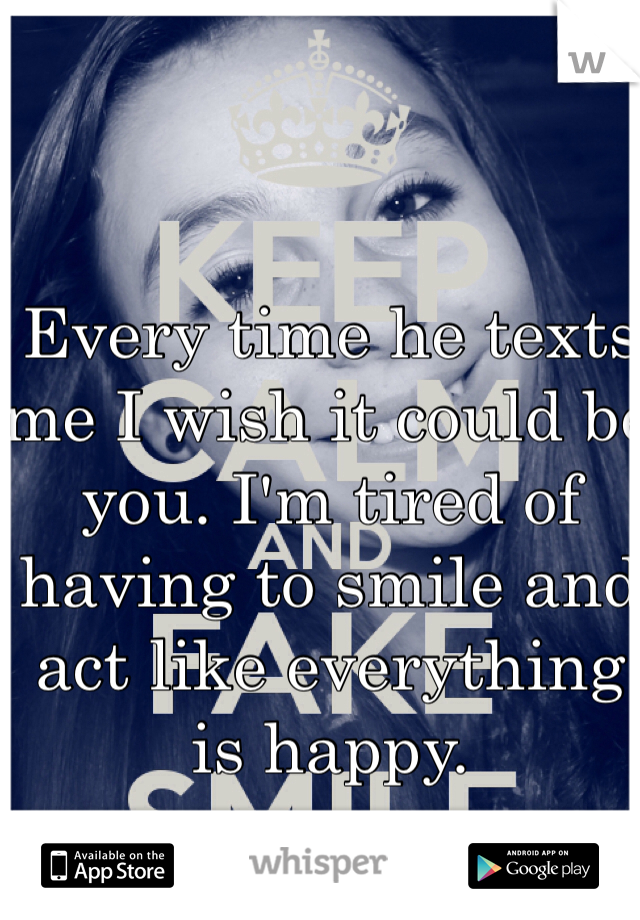 Every time he texts me I wish it could be you. I'm tired of having to smile and act like everything is happy. 
