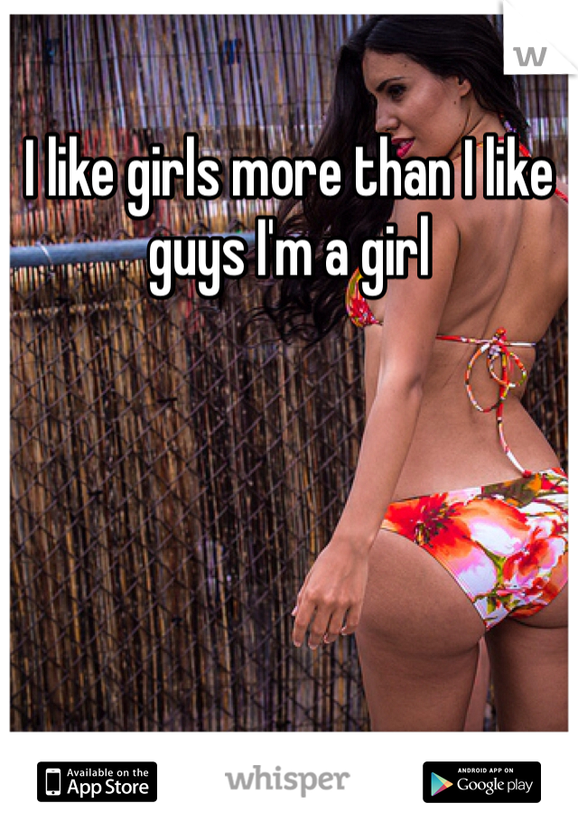 I like girls more than I like guys I'm a girl