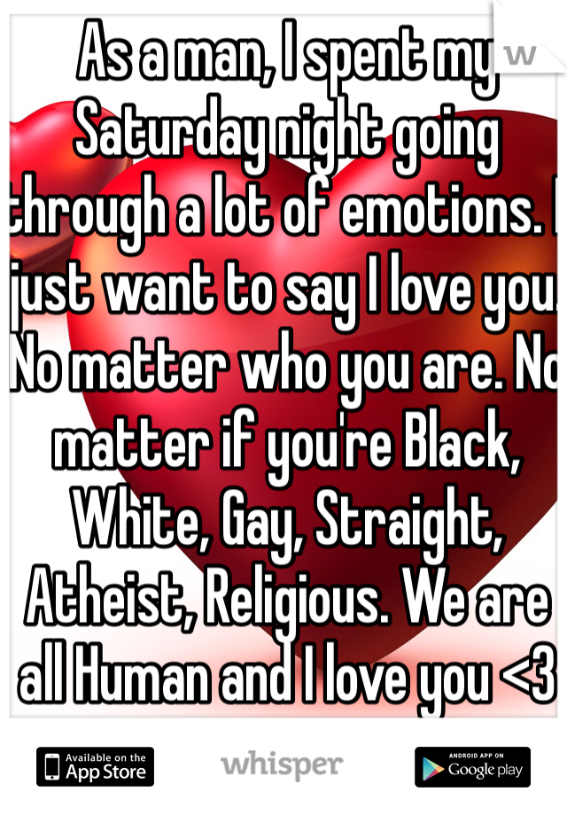 As a man, I spent my Saturday night going through a lot of emotions. I just want to say I love you. No matter who you are. No matter if you're Black, White, Gay, Straight, Atheist, Religious. We are all Human and I love you <3