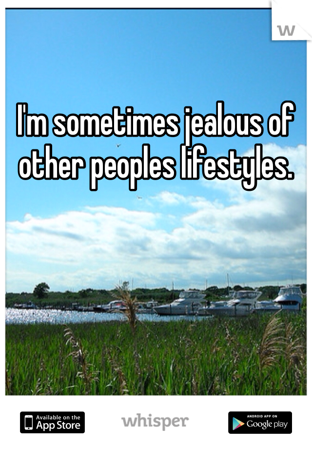 I'm sometimes jealous of other peoples lifestyles. 